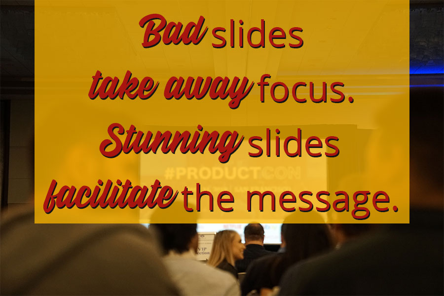 Bad slides take away focus. Stunning slides facilitate the message.