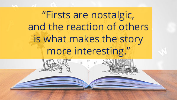 Pull Quote - Firsts are nostalgic, and the reaction of others is what makes the story more interesting.