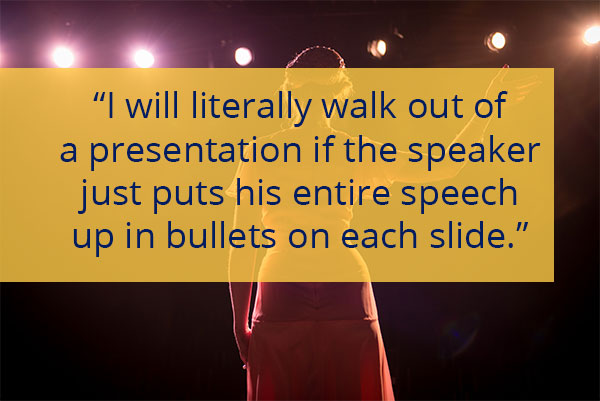 I will literally walk out of a presentation if the speaker just puts his entire speech up in bullets on each slide.